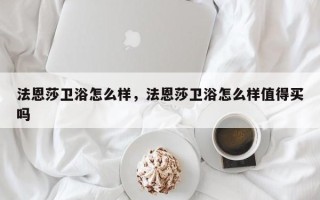 法恩莎卫浴怎么样，法恩莎卫浴怎么样值得买吗