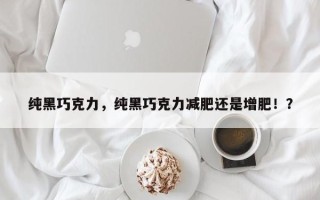 纯黑巧克力，纯黑巧克力减肥还是增肥！？