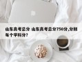 山东高考总分 山东高考总分750分,分别每个学科分？