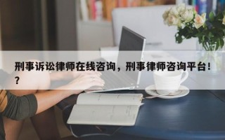 刑事诉讼律师在线咨询，刑事律师咨询平台！？