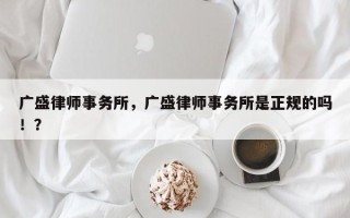 广盛律师事务所，广盛律师事务所是正规的吗！？