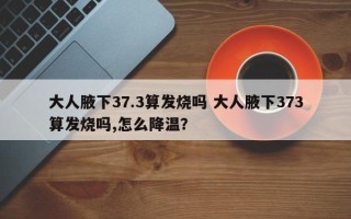 大人腋下37.3算发烧吗 大人腋下373算发烧吗,怎么降温？