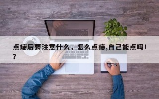 点痣后要注意什么，怎么点痣,自己能点吗！？