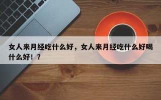 女人来月经吃什么好，女人来月经吃什么好喝什么好！？