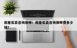 房屋买卖咨询律师！房屋买卖咨询律师费多少钱？
