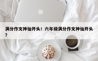 满分作文神仙开头！六年级满分作文神仙开头？