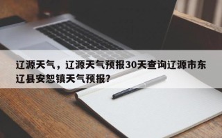 辽源天气，辽源天气预报30天查询辽源市东辽县安恕镇天气预报？