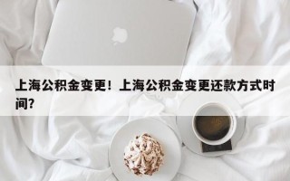 上海公积金变更！上海公积金变更还款方式时间？