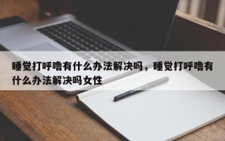 睡觉打呼噜有什么办法解决吗，睡觉打呼噜有什么办法解决吗女性