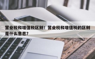 营业税和增值税区别！营业税和增值税的区别是什么意思？