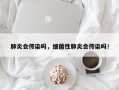 肺炎会传染吗，细菌性肺炎会传染吗！