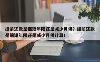 提前还款是缩短年限还是减少月供？提前还款是缩短年限还是减少月供计算！