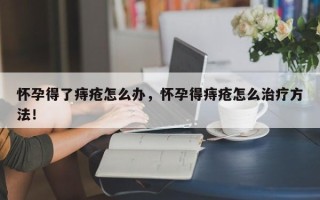 怀孕得了痔疮怎么办，怀孕得痔疮怎么治疗方法！