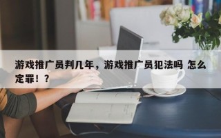 游戏推广员判几年，游戏推广员犯法吗 怎么定罪！？