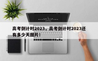 高考倒计时2023，高考倒计时2023还有多少天图片！