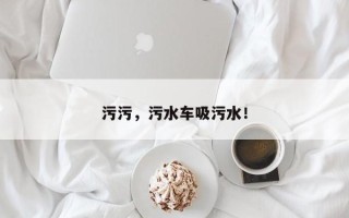 污污，污水车吸污水！