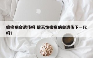 癫痫病会遗传吗 后天性癫疯病会遗传下一代吗？