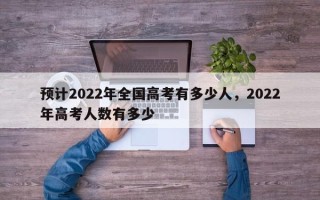 预计2022年全国高考有多少人，2022年高考人数有多少