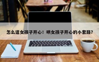 怎么逗女孩子开心！哄女孩子开心的小套路？
