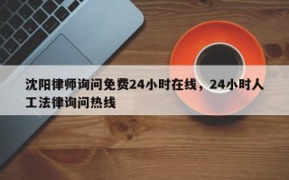 沈阳律师询问免费24小时在线，24小时人工法律询问热线