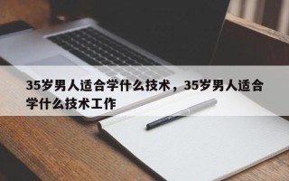 35岁男人适合学什么技术，35岁男人适合学什么技术工作