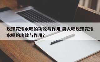 玫瑰花泡水喝的功效与作用 男人喝玫瑰花泡水喝的功效与作用？