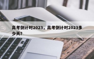 高考倒计时2023，高考倒计时2023多少天？