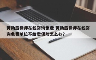 劳动局律师在线咨询免费 劳动局律师在线咨询免费单位不给卖保险怎么办？