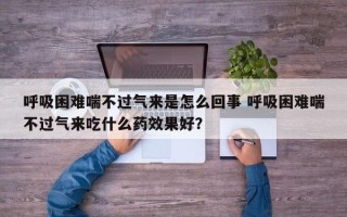 呼吸困难喘不过气来是怎么回事 呼吸困难喘不过气来吃什么药效果好？