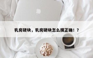 乳房硬块，乳房硬块怎么摸正确！？