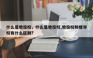 什么是地役权，什么是地役权,地役权和相邻权有什么区别?