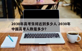 2030年高考生将达到多少人 2030年中国高考人数是多少？