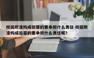 校园欺凌构成犯罪的要承担什么责任 校园欺凌构成犯罪的要承担什么责任呢？