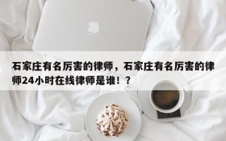 石家庄有名厉害的律师，石家庄有名厉害的律师24小时在线律师是谁！？