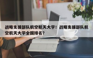 战略支援部队航空航天大学！战略支援部队航空航天大学全国排名？