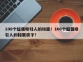 100个超强吸引人的标题！100个超强吸引人的标题房子？