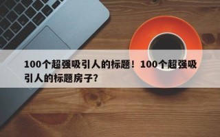 100个超强吸引人的标题！100个超强吸引人的标题房子？