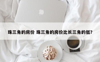 珠三角的房价 珠三角的房价比长三角的低？