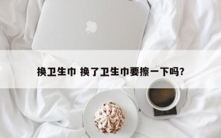 换卫生巾 换了卫生巾要擦一下吗？