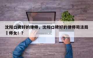 沈阳口碑好的律师，沈阳口碑好的律师司法局侓师女！？