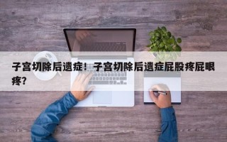 子宫切除后遗症！子宫切除后遗症屁股疼屁眼疼？