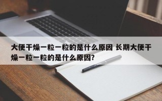 大便干燥一粒一粒的是什么原因 长期大便干燥一粒一粒的是什么原因？