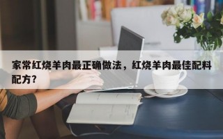 家常红烧羊肉最正确做法，红烧羊肉最佳配料配方？