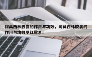 阿莫西林胶囊的作用与功效，阿莫西林胶囊的作用与功效罗红霉素！