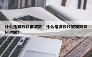 什么是减数和被减数！什么是减数和被减数如何讲解？