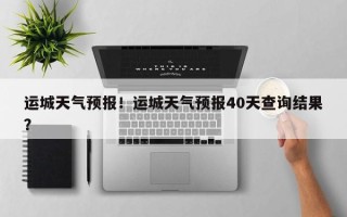 运城天气预报！运城天气预报40天查询结果？