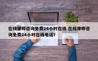 在线律师咨询免费24小时在线 在线律师咨询免费24小时在线电话？