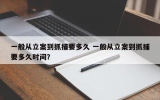 一般从立案到抓捕要多久 一般从立案到抓捕要多久时间？