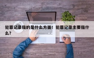 犯罪记录指的是什么方面！犯罪记录主要指什么？