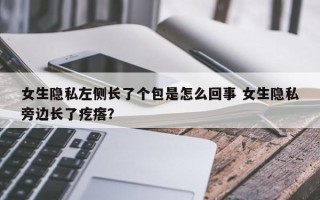 女生隐私左侧长了个包是怎么回事 女生隐私旁边长了疙瘩？